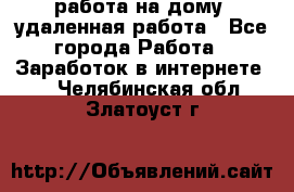 работа на дому, удаленная работа - Все города Работа » Заработок в интернете   . Челябинская обл.,Златоуст г.